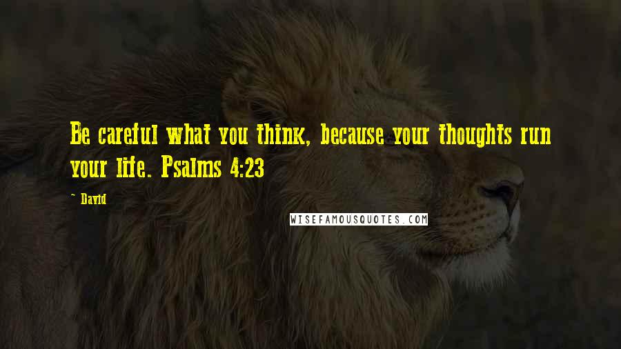 David Quotes: Be careful what you think, because your thoughts run your life. Psalms 4:23