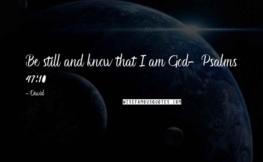 David Quotes: Be still and know that I am God-Psalms 47:10