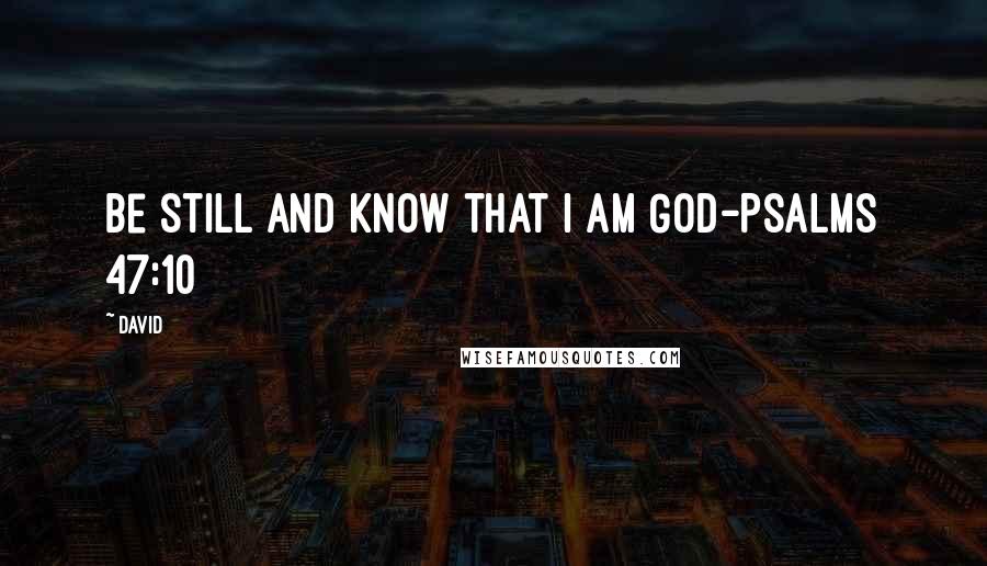 David Quotes: Be still and know that I am God-Psalms 47:10