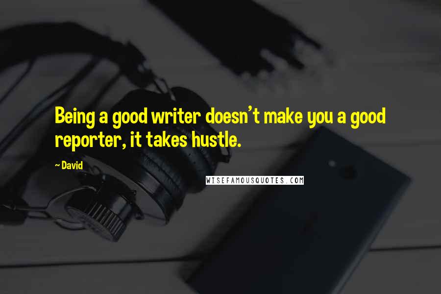 David Quotes: Being a good writer doesn't make you a good reporter, it takes hustle.