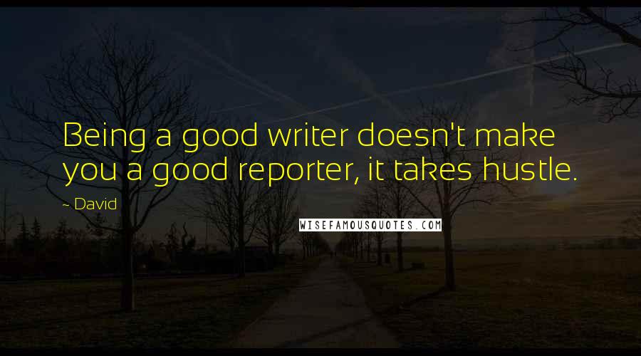 David Quotes: Being a good writer doesn't make you a good reporter, it takes hustle.