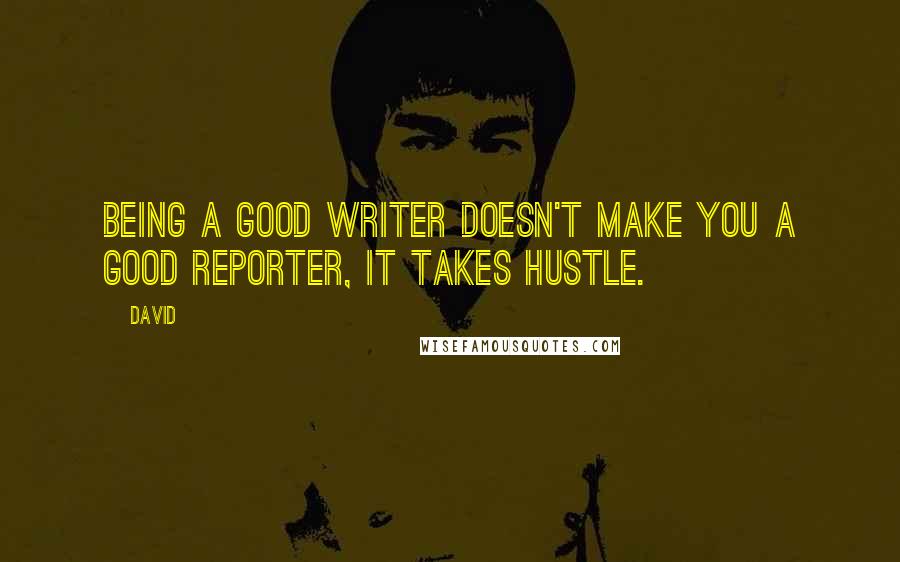 David Quotes: Being a good writer doesn't make you a good reporter, it takes hustle.