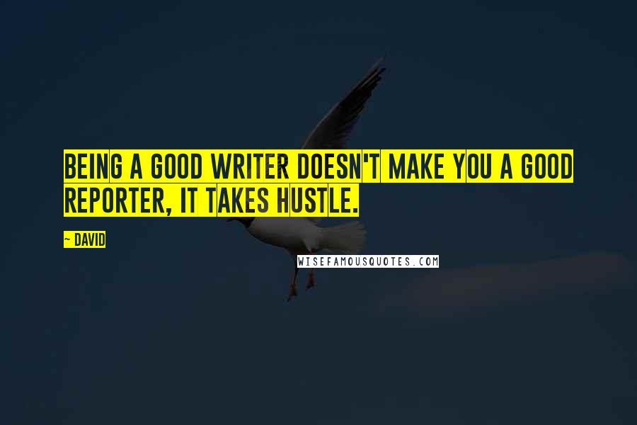 David Quotes: Being a good writer doesn't make you a good reporter, it takes hustle.