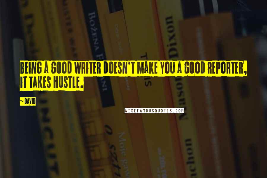 David Quotes: Being a good writer doesn't make you a good reporter, it takes hustle.