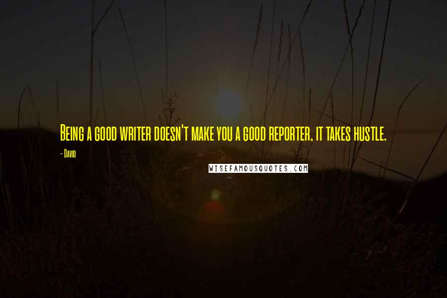 David Quotes: Being a good writer doesn't make you a good reporter, it takes hustle.