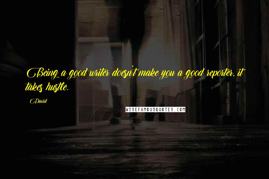 David Quotes: Being a good writer doesn't make you a good reporter, it takes hustle.