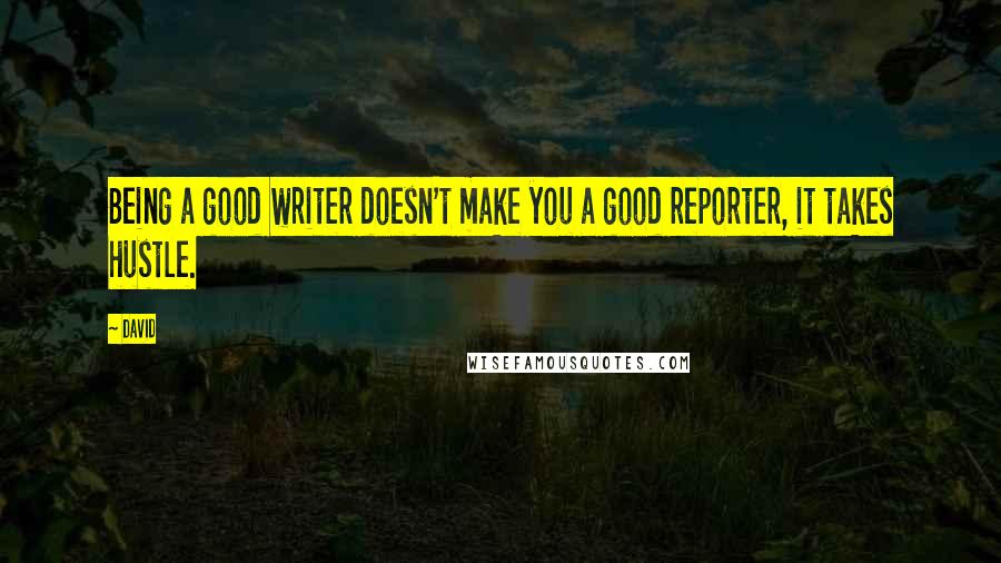 David Quotes: Being a good writer doesn't make you a good reporter, it takes hustle.