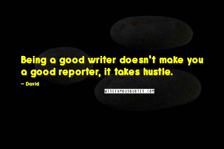 David Quotes: Being a good writer doesn't make you a good reporter, it takes hustle.