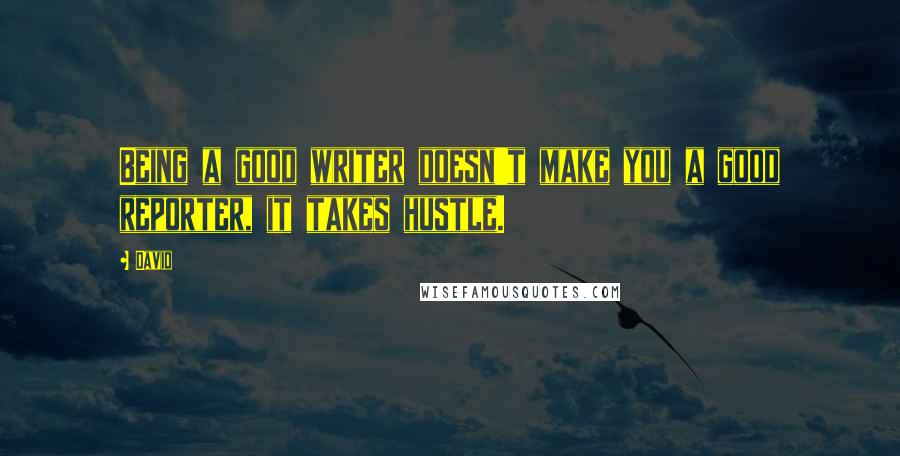 David Quotes: Being a good writer doesn't make you a good reporter, it takes hustle.