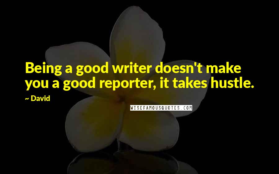 David Quotes: Being a good writer doesn't make you a good reporter, it takes hustle.