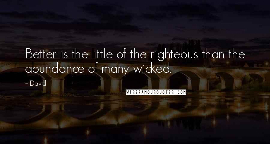 David Quotes: Better is the little of the righteous than the abundance of many wicked.