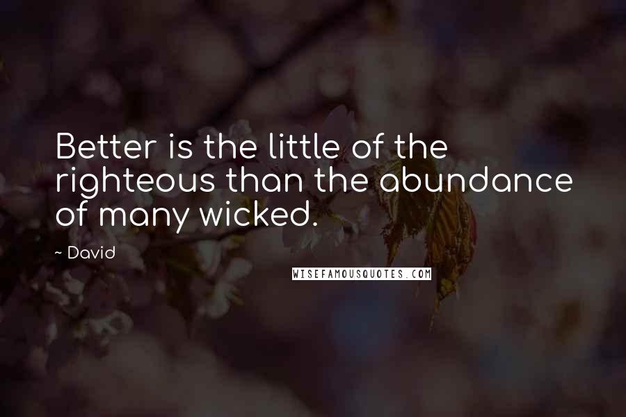 David Quotes: Better is the little of the righteous than the abundance of many wicked.