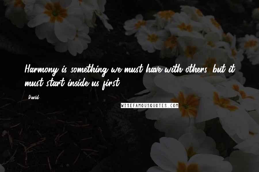 David Quotes: Harmony is something we must have with others, but it must start inside us first.