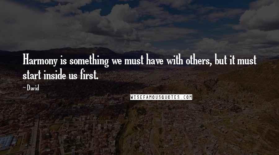 David Quotes: Harmony is something we must have with others, but it must start inside us first.