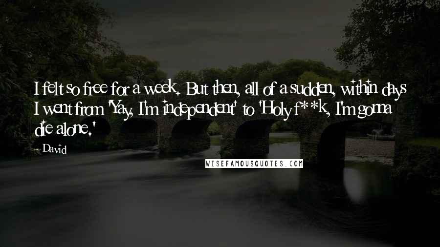 David Quotes: I felt so free for a week. But then, all of a sudden, within days I went from 'Yay, I'm independent' to 'Holy f**k, I'm gonna die alone.'