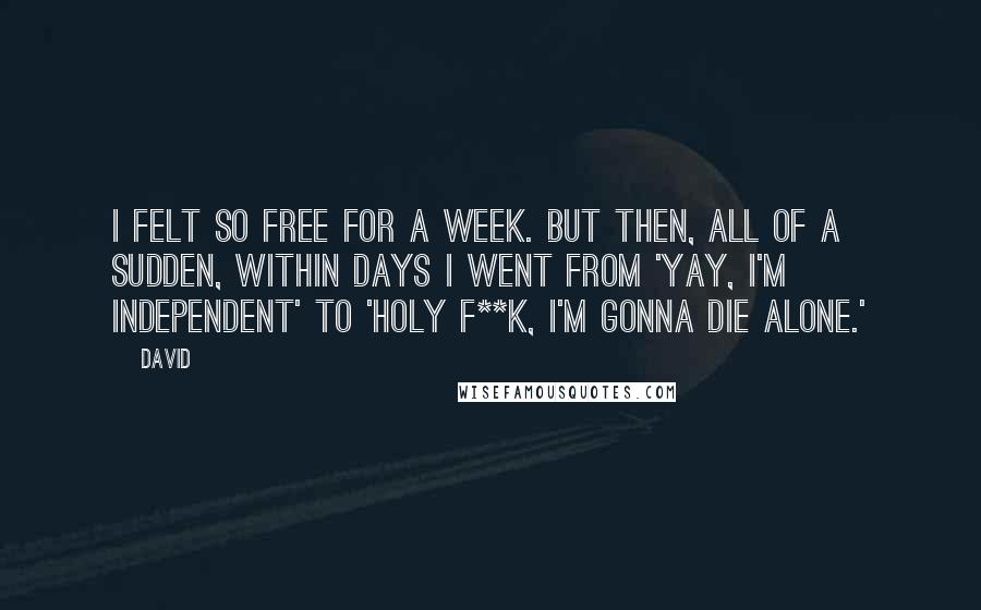 David Quotes: I felt so free for a week. But then, all of a sudden, within days I went from 'Yay, I'm independent' to 'Holy f**k, I'm gonna die alone.'