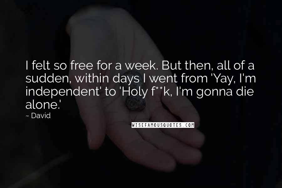 David Quotes: I felt so free for a week. But then, all of a sudden, within days I went from 'Yay, I'm independent' to 'Holy f**k, I'm gonna die alone.'