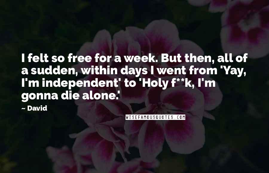 David Quotes: I felt so free for a week. But then, all of a sudden, within days I went from 'Yay, I'm independent' to 'Holy f**k, I'm gonna die alone.'