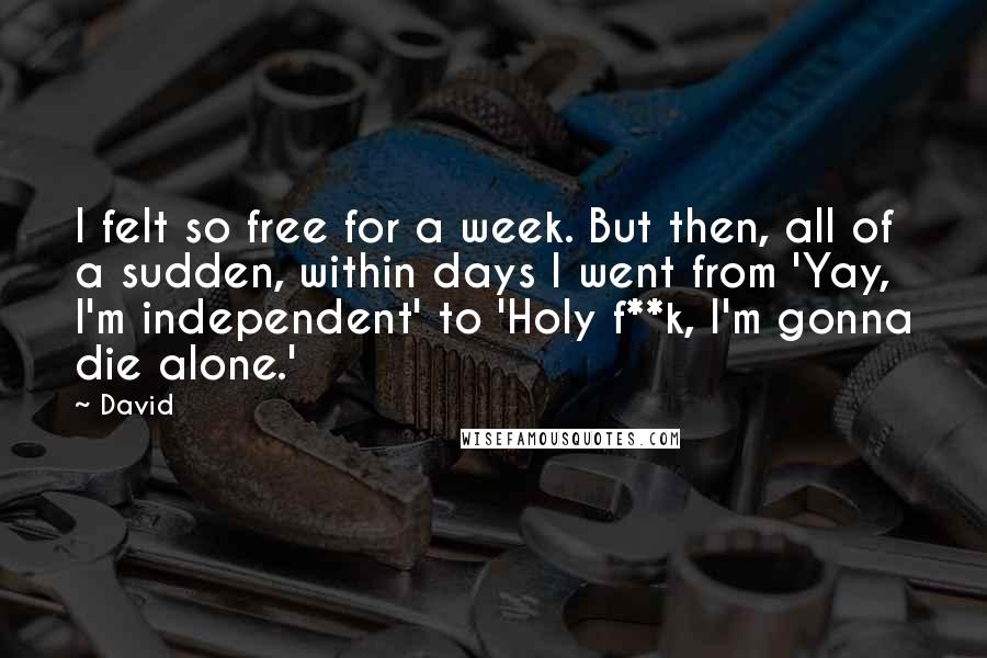 David Quotes: I felt so free for a week. But then, all of a sudden, within days I went from 'Yay, I'm independent' to 'Holy f**k, I'm gonna die alone.'
