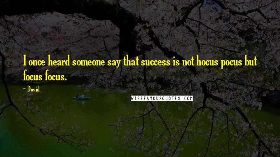 David Quotes: I once heard someone say that success is not hocus pocus but focus focus.