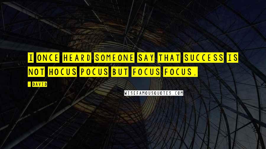 David Quotes: I once heard someone say that success is not hocus pocus but focus focus.
