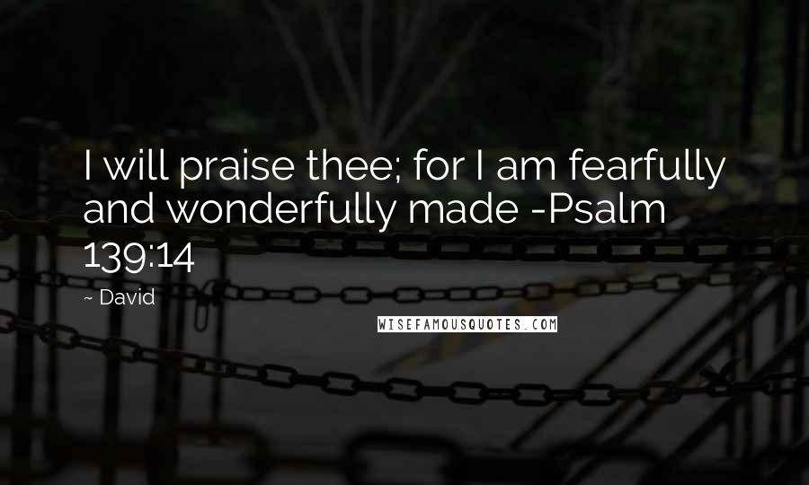 David Quotes: I will praise thee; for I am fearfully and wonderfully made -Psalm 139:14