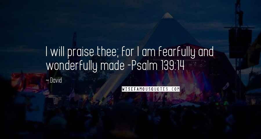 David Quotes: I will praise thee; for I am fearfully and wonderfully made -Psalm 139:14