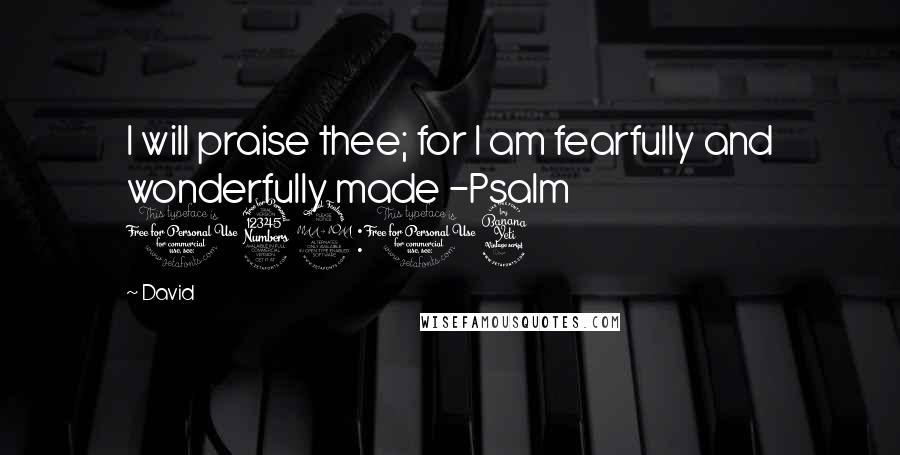 David Quotes: I will praise thee; for I am fearfully and wonderfully made -Psalm 139:14