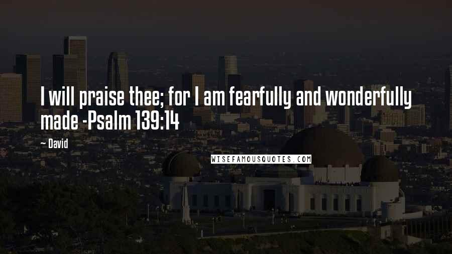 David Quotes: I will praise thee; for I am fearfully and wonderfully made -Psalm 139:14