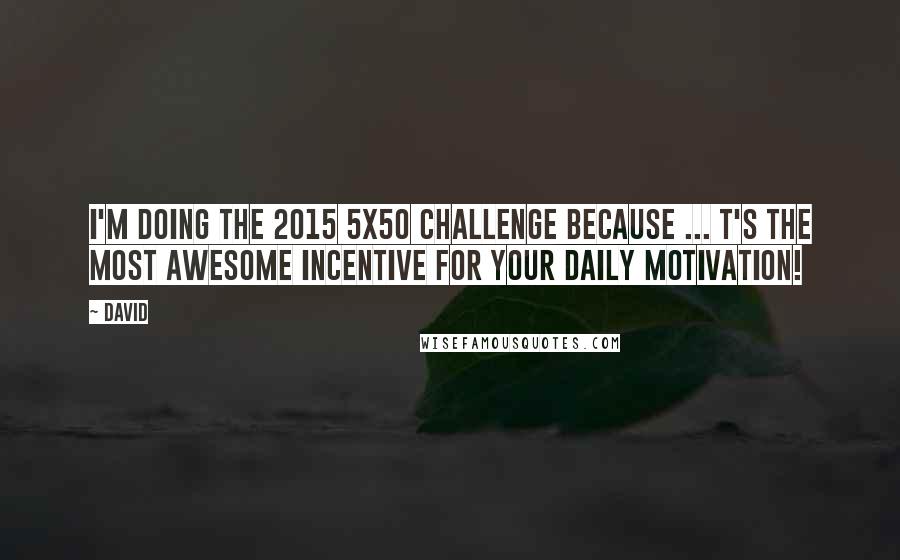 David Quotes: I'm doing the 2015 5x50 challenge because ... t's the most awesome incentive for your daily motivation!