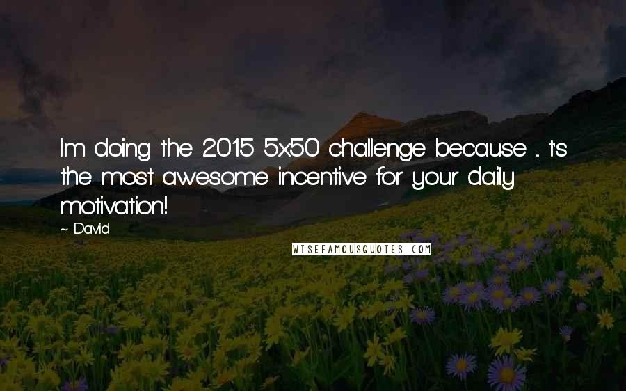 David Quotes: I'm doing the 2015 5x50 challenge because ... t's the most awesome incentive for your daily motivation!