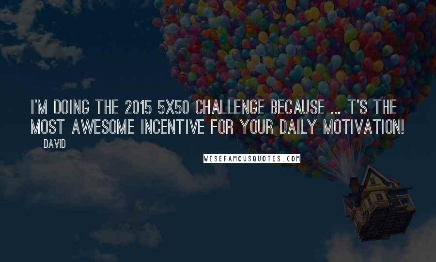 David Quotes: I'm doing the 2015 5x50 challenge because ... t's the most awesome incentive for your daily motivation!