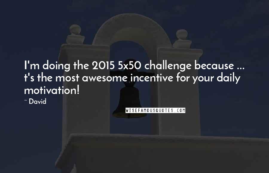 David Quotes: I'm doing the 2015 5x50 challenge because ... t's the most awesome incentive for your daily motivation!