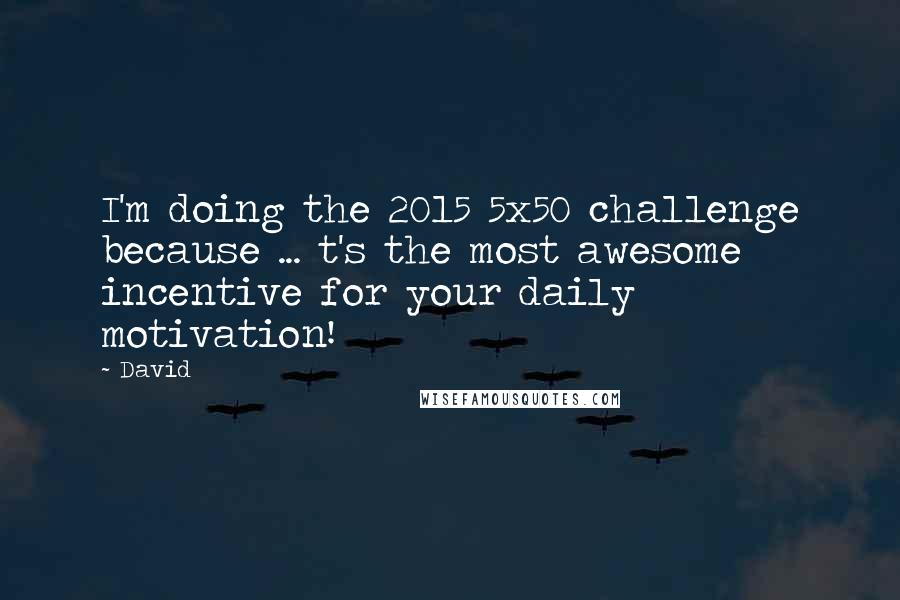 David Quotes: I'm doing the 2015 5x50 challenge because ... t's the most awesome incentive for your daily motivation!