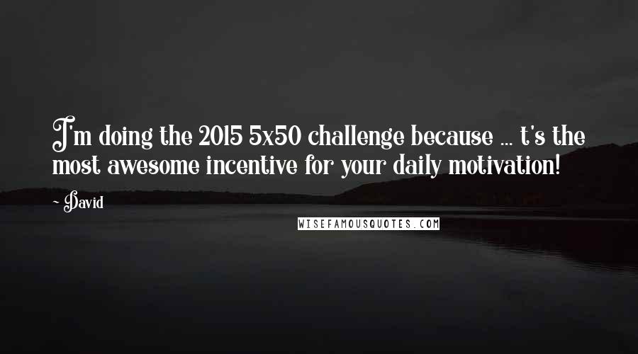 David Quotes: I'm doing the 2015 5x50 challenge because ... t's the most awesome incentive for your daily motivation!