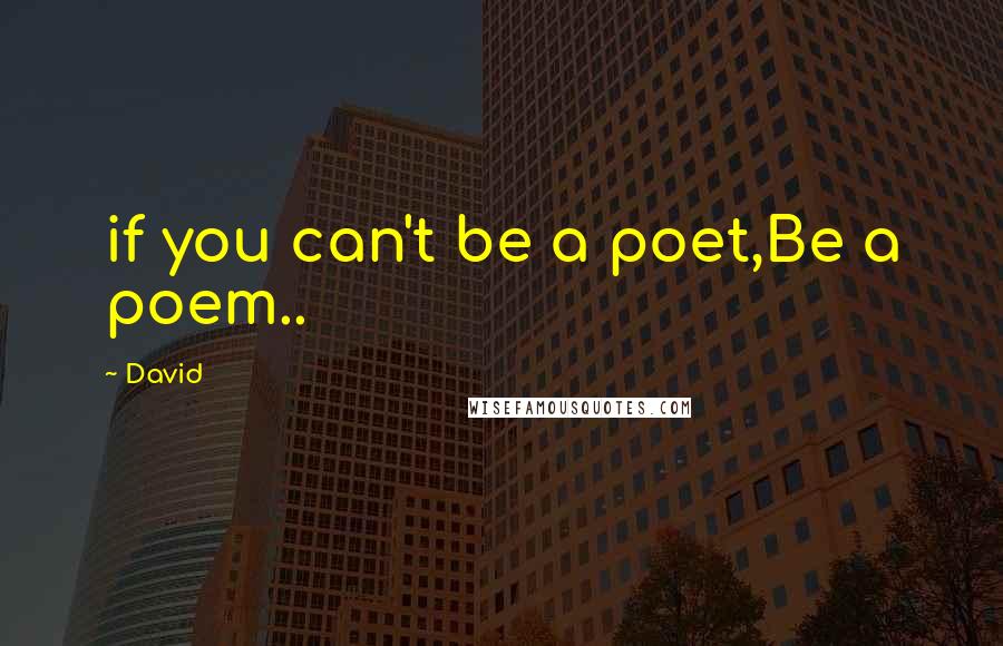 David Quotes: if you can't be a poet,Be a poem..