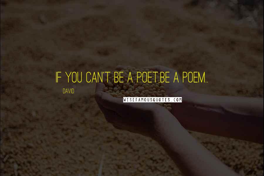 David Quotes: if you can't be a poet,Be a poem..