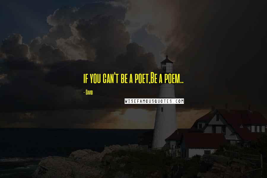 David Quotes: if you can't be a poet,Be a poem..