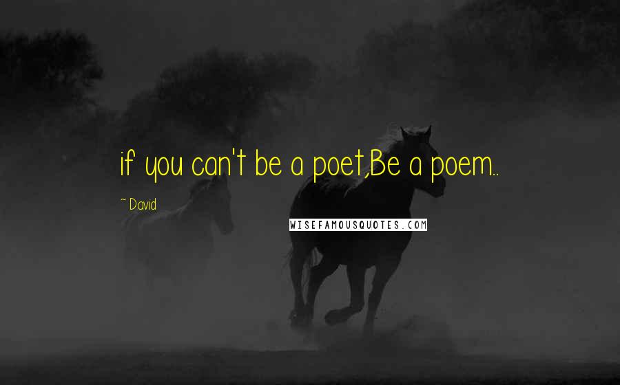 David Quotes: if you can't be a poet,Be a poem..