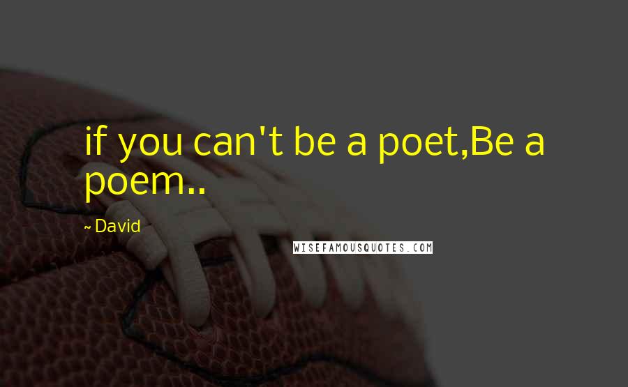 David Quotes: if you can't be a poet,Be a poem..