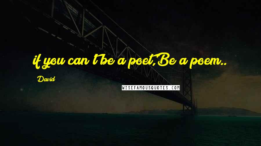 David Quotes: if you can't be a poet,Be a poem..