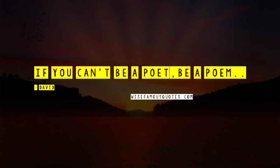 David Quotes: if you can't be a poet,Be a poem..