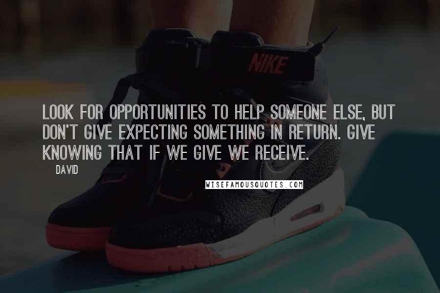 David Quotes: Look for opportunities to help someone else, but don't give expecting something in return. Give knowing that if we give we receive.