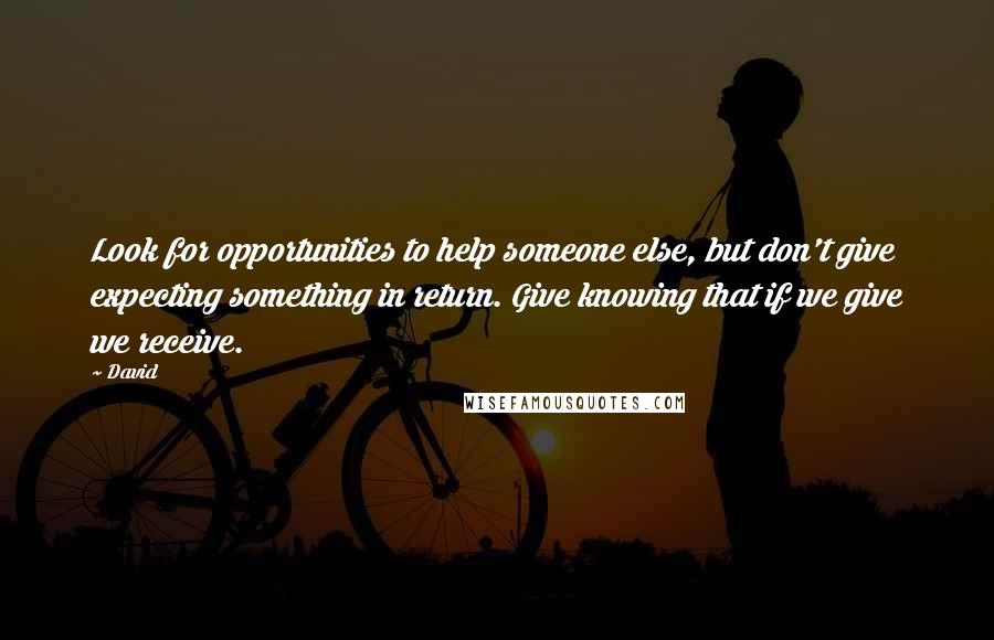 David Quotes: Look for opportunities to help someone else, but don't give expecting something in return. Give knowing that if we give we receive.
