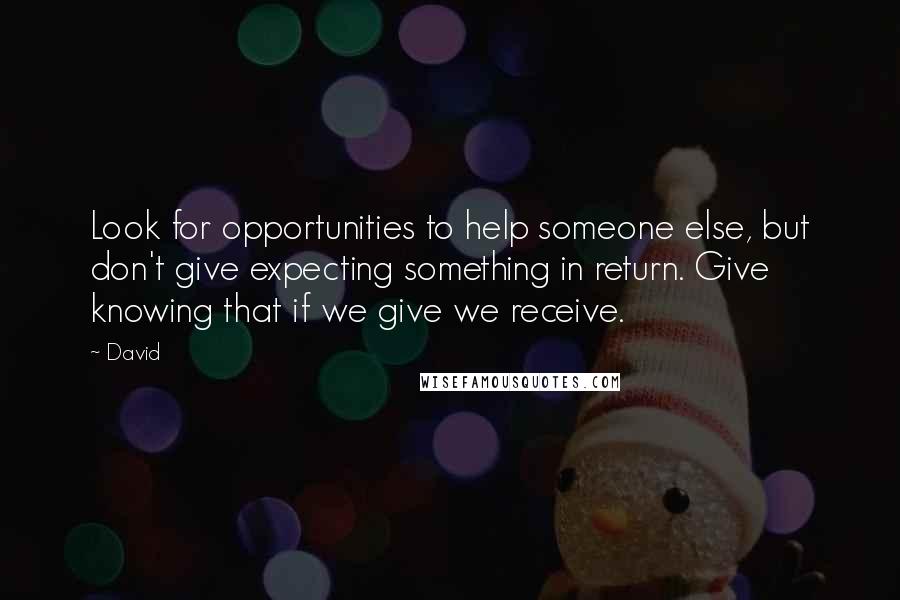 David Quotes: Look for opportunities to help someone else, but don't give expecting something in return. Give knowing that if we give we receive.