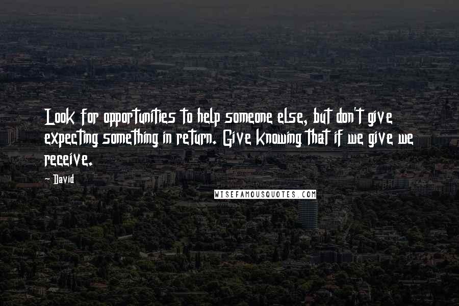 David Quotes: Look for opportunities to help someone else, but don't give expecting something in return. Give knowing that if we give we receive.