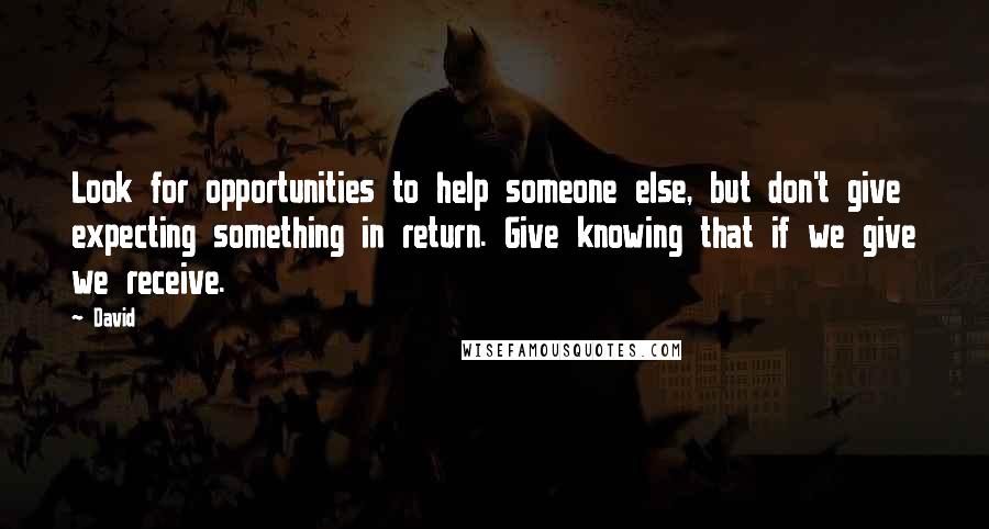 David Quotes: Look for opportunities to help someone else, but don't give expecting something in return. Give knowing that if we give we receive.