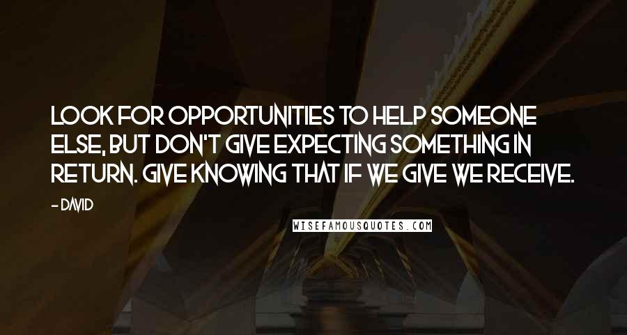 David Quotes: Look for opportunities to help someone else, but don't give expecting something in return. Give knowing that if we give we receive.