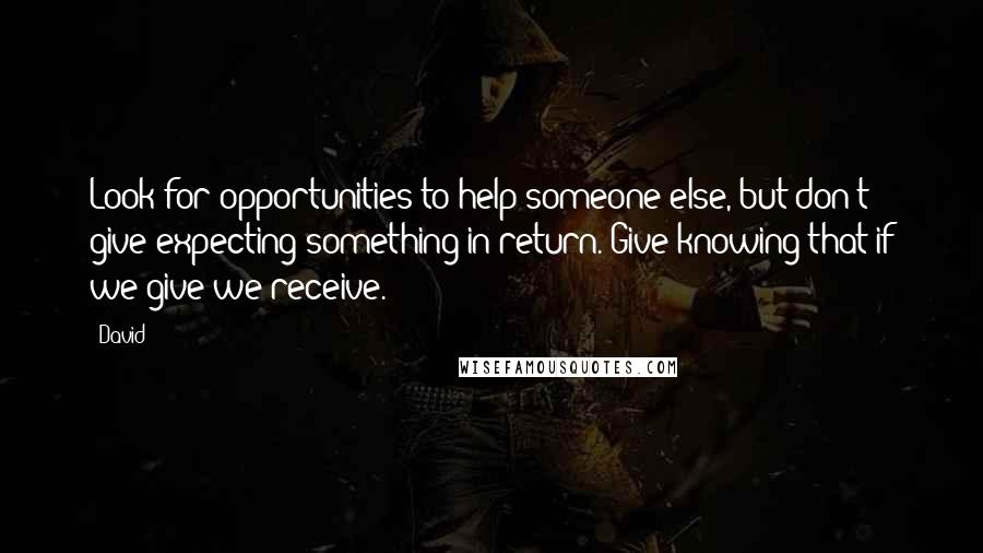 David Quotes: Look for opportunities to help someone else, but don't give expecting something in return. Give knowing that if we give we receive.