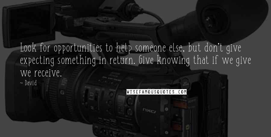 David Quotes: Look for opportunities to help someone else, but don't give expecting something in return. Give knowing that if we give we receive.